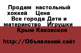 Продам  настольный хоккей  › Цена ­ 2 000 - Все города Дети и материнство » Игрушки   . Крым,Каховское